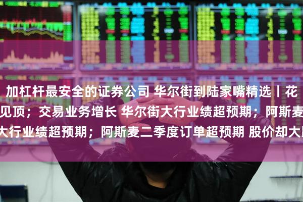 加杠杆最安全的证券公司 华尔街到陆家嘴精选丨花旗：唱多白银 金价或已见顶；交易业务增长 华尔街大行业绩超预期；阿斯麦二季度订单超预期 股价却大跌？