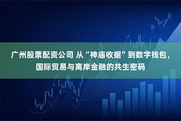 广州股票配资公司 从“神庙收据”到数字钱包，国际贸易与离岸金融的共生密码