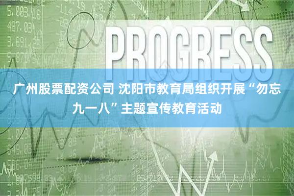 广州股票配资公司 沈阳市教育局组织开展“勿忘九一八”主题宣传教育活动