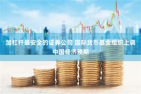 加杠杆最安全的证券公司 国际货币基金组织上调中国经济预期