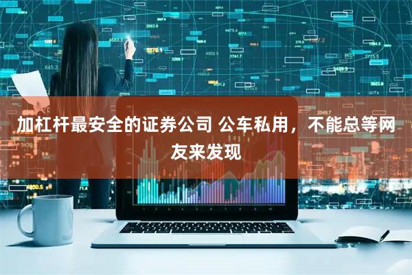 加杠杆最安全的证券公司 公车私用，不能总等网友来发现