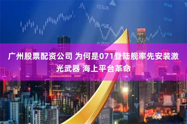 广州股票配资公司 为何是071登陆舰率先安装激光武器 海上平台革命