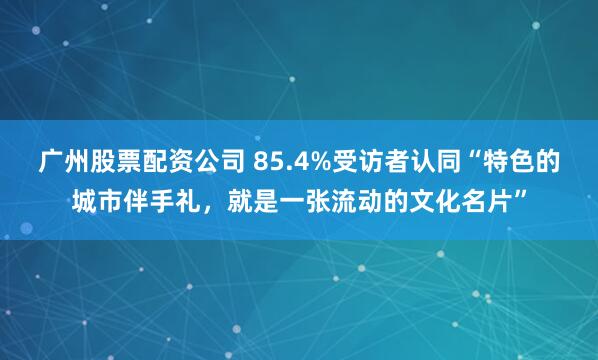 广州股票配资公司 85.4%受访者认同“特色的城市伴手礼，就是一张流动的文化名片”