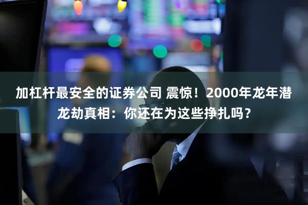 加杠杆最安全的证券公司 震惊！2000年龙年潜龙劫真相：你还在为这些挣扎吗？