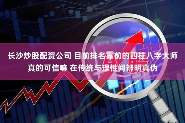 长沙炒股配资公司 目前排名靠前的四柱八字大师真的可信嘛 在传统与理性间辨明真伪