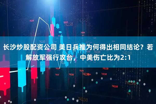 长沙炒股配资公司 美日兵推为何得出相同结论？若解放军强行攻台，中美伤亡比为2:1