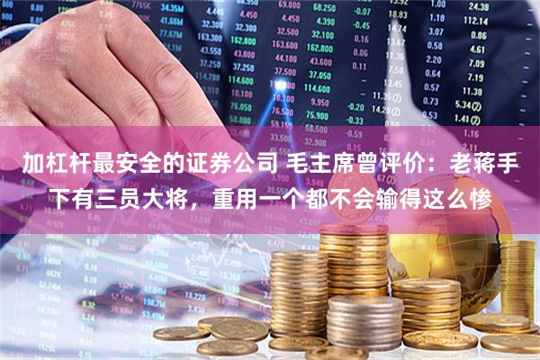 加杠杆最安全的证券公司 毛主席曾评价：老蒋手下有三员大将，重用一个都不会输得这么惨