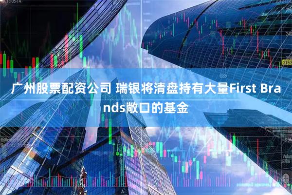 广州股票配资公司 瑞银将清盘持有大量First Brands敞口的基金