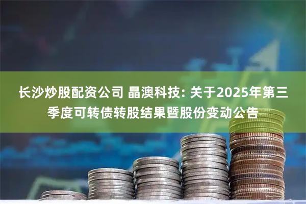 长沙炒股配资公司 晶澳科技: 关于2025年第三季度可转债转股结果暨股份变动公告