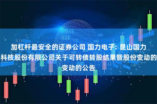 加杠杆最安全的证券公司 国力电子: 昆山国力电子科技股份有限公司关于可转债转股结果暨股份变动的公告