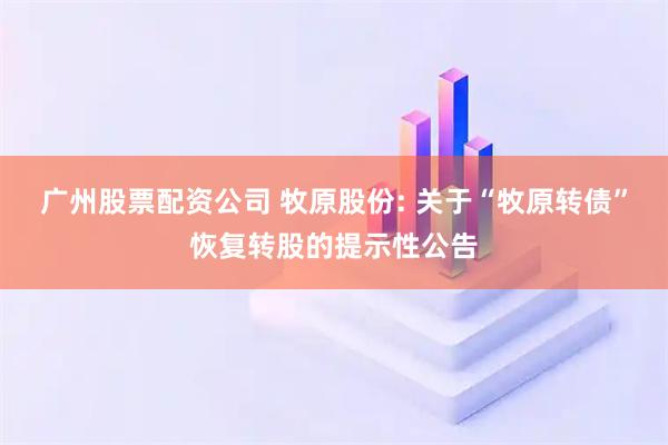 广州股票配资公司 牧原股份: 关于“牧原转债”恢复转股的提示性公告
