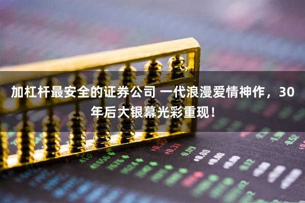 加杠杆最安全的证券公司 一代浪漫爱情神作，30年后大银幕光彩重现！