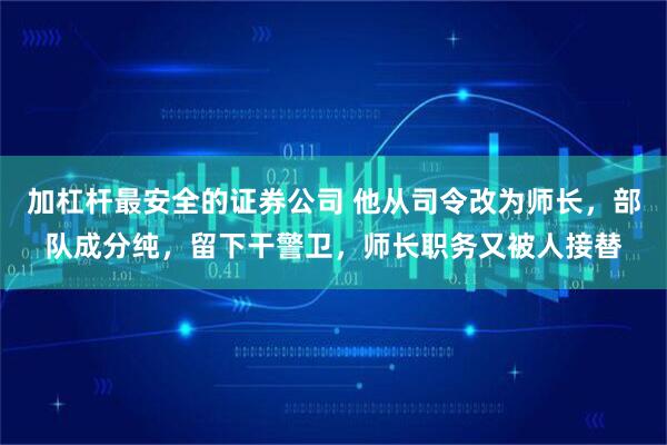 加杠杆最安全的证券公司 他从司令改为师长，部队成分纯，留下干警卫，师长职务又被人接替