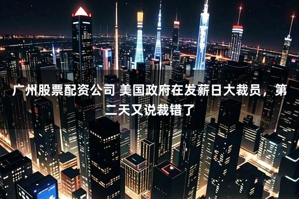 广州股票配资公司 美国政府在发薪日大裁员，第二天又说裁错了