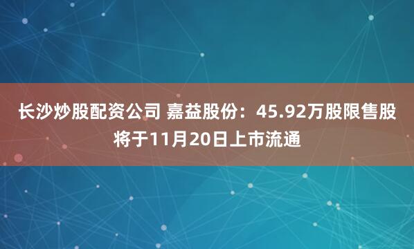 长沙炒股配资公司 嘉益股份：45.92万股限售股将于11月20日上市流通