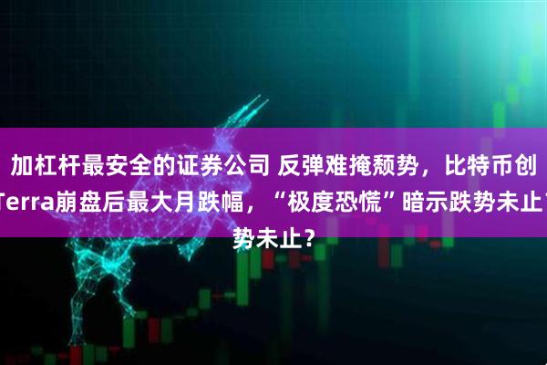 加杠杆最安全的证券公司 反弹难掩颓势，比特币创Terra崩盘后最大月跌幅，“极度恐慌”暗示跌势未止？