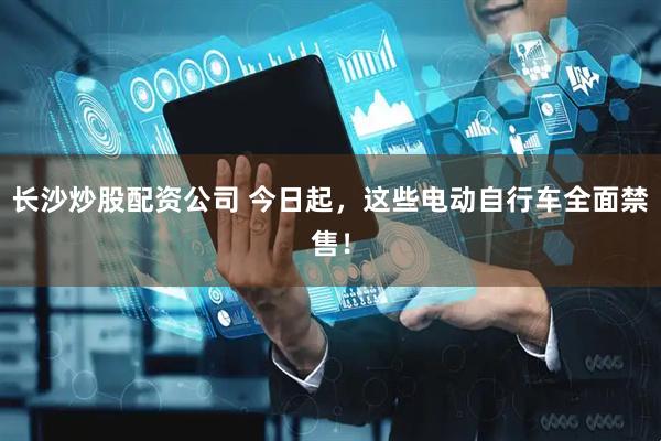 长沙炒股配资公司 今日起，这些电动自行车全面禁售！