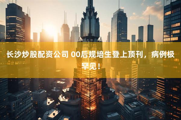 长沙炒股配资公司 00后规培生登上顶刊，病例极罕见！