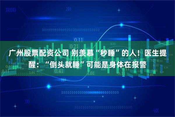 广州股票配资公司 别羡慕“秒睡”的人！医生提醒：“倒头就睡”可能是身体在报警