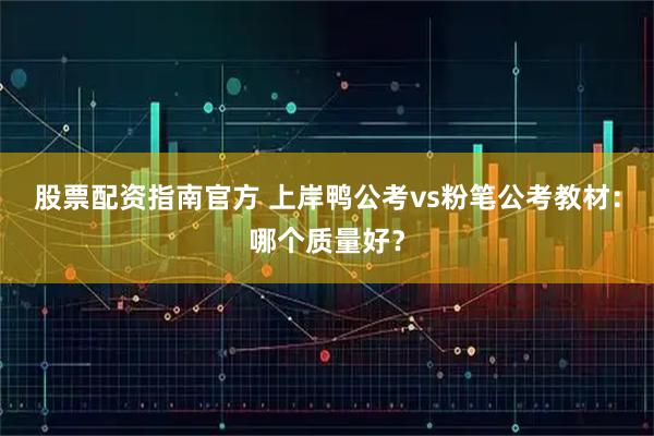 股票配资指南官方 上岸鸭公考vs粉笔公考教材：哪个质量好？