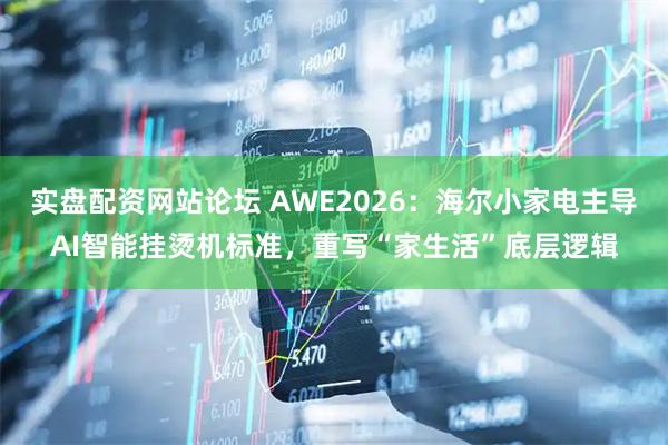 实盘配资网站论坛 AWE2026：海尔小家电主导AI智能挂烫机标准，重写“家生活”底层逻辑