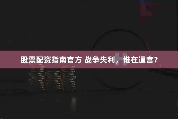 股票配资指南官方 战争失利，谁在逼宫？