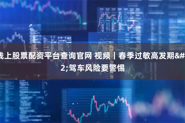 线上股票配资平台查询官网 视频｜春季过敏高发期 驾车风险要警惕