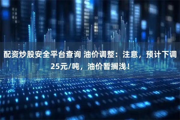 配资炒股安全平台查询 油价调整：注意，预计下调25元/吨，油价暂搁浅！
