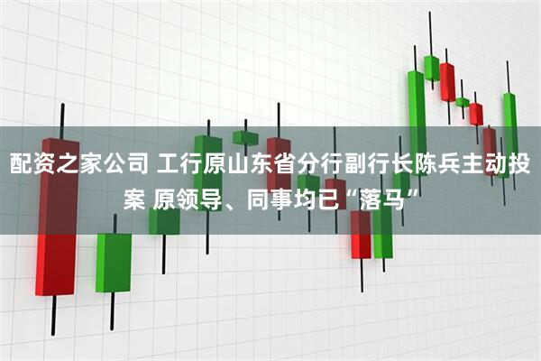 配资之家公司 工行原山东省分行副行长陈兵主动投案 原领导、同事均已“落马”