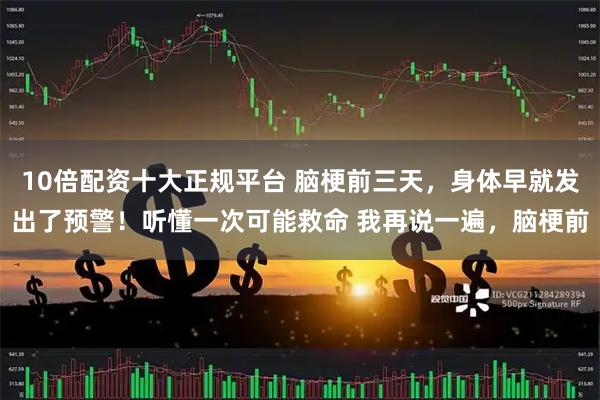 10倍配资十大正规平台 脑梗前三天，身体早就发出了预警！听懂一次可能救命 我再说一遍，脑梗前
