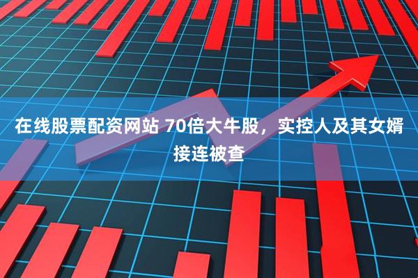 在线股票配资网站 70倍大牛股，实控人及其女婿接连被查