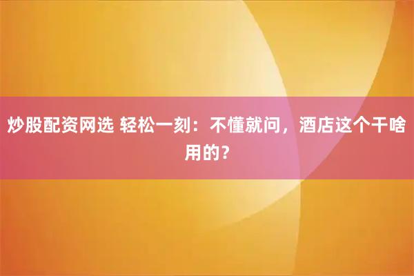 炒股配资网选 轻松一刻：不懂就问，酒店这个干啥用的？