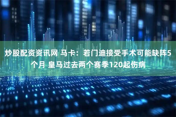炒股配资资讯网 马卡：若门迪接受手术可能缺阵5个月 皇马过去两个赛季120起伤病