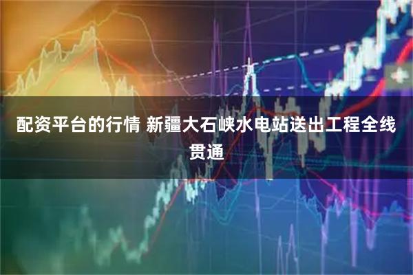 配资平台的行情 新疆大石峡水电站送出工程全线贯通
