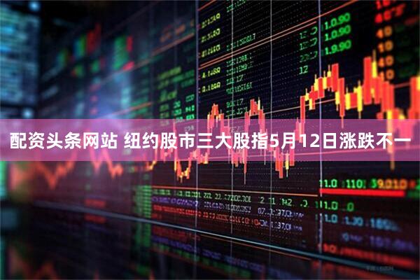 配资头条网站 纽约股市三大股指5月12日涨跌不一