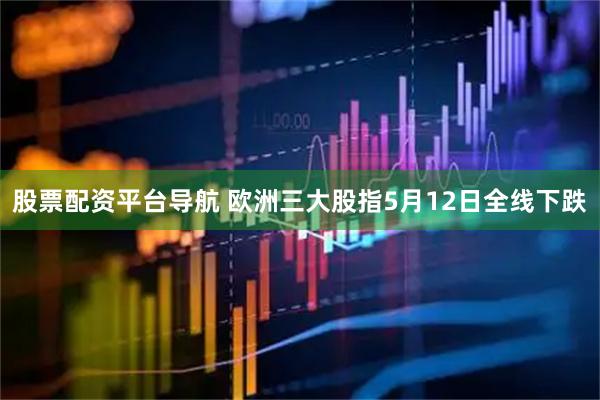 股票配资平台导航 欧洲三大股指5月12日全线下跌