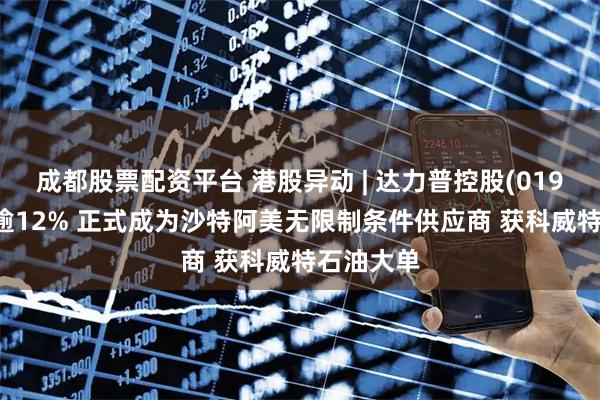成都股票配资平台 港股异动 | 达力普控股(01921)高开逾12% 正式成为沙特阿美无限制条件供应商 获科威特石油大单