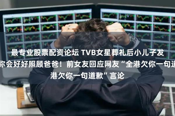最专业股票配资论坛 TVB女星葬礼后小儿子发文悼念！称会好好照顾爸爸！前女友回应网友“全港欠你一句道歉”言论