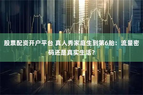 股票配资开户平台 真人秀家庭生到第6胎：流量密码还是真实生活？