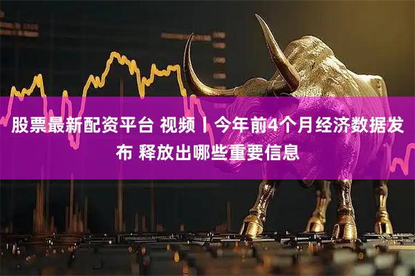 股票最新配资平台 视频丨今年前4个月经济数据发布 释放出哪些重要信息