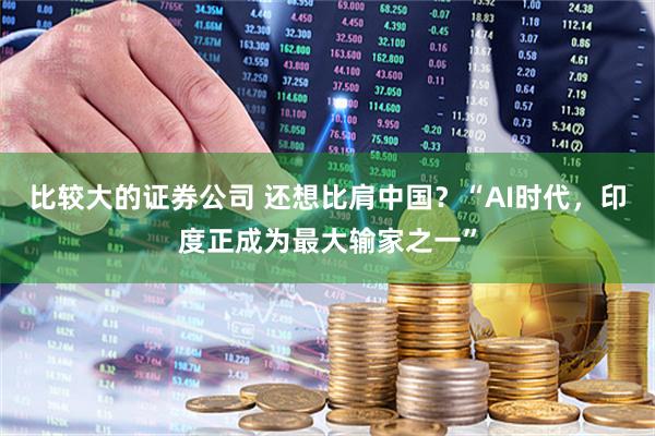 比较大的证券公司 还想比肩中国？“AI时代，印度正成为最大输家之一”