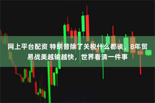 网上平台配资 特朗普除了关税什么都谈，8年贸易战美越输越快，世界看清一件事
