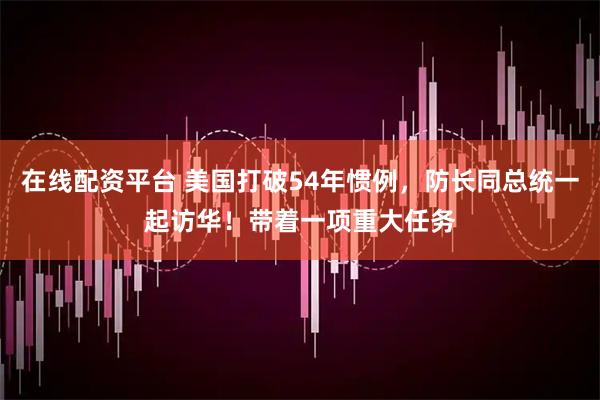 在线配资平台 美国打破54年惯例，防长同总统一起访华！带着一项重大任务