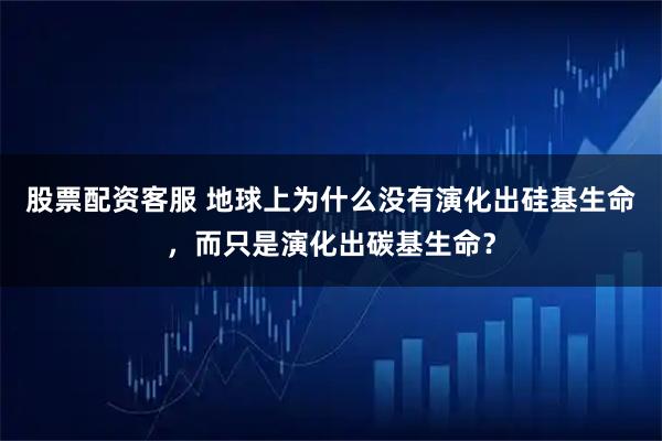 股票配资客服 地球上为什么没有演化出硅基生命，而只是演化出碳基生命？