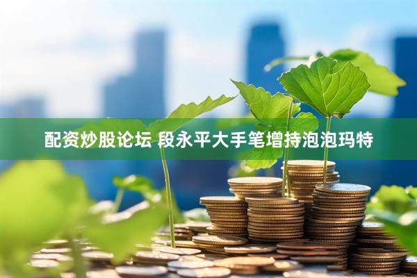 配资炒股论坛 段永平大手笔增持泡泡玛特