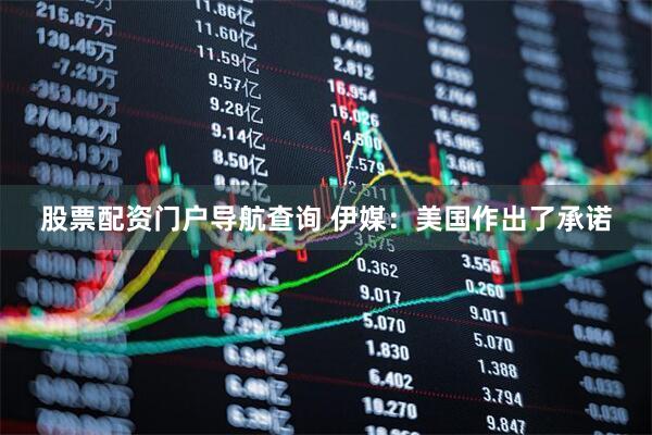 股票配资门户导航查询 伊媒：美国作出了承诺