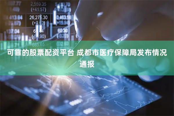 可靠的股票配资平台 成都市医疗保障局发布情况通报