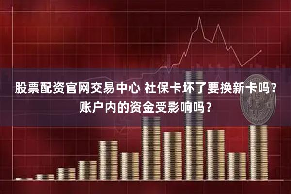 股票配资官网交易中心 社保卡坏了要换新卡吗？账户内的资金受影响吗？