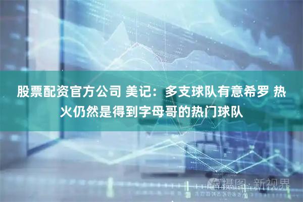 股票配资官方公司 美记：多支球队有意希罗 热火仍然是得到字母哥的热门球队