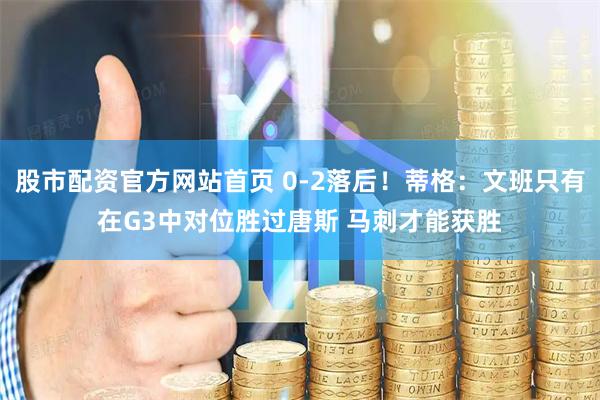 股市配资官方网站首页 0-2落后！蒂格：文班只有在G3中对位胜过唐斯 马刺才能获胜